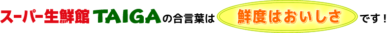 スーパー生鮮館TAIGAの合言葉は「鮮度はおいしさ」です